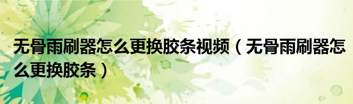 無骨雨刷器怎么更換膠條視頻（無骨雨刷器怎么更換膠條）