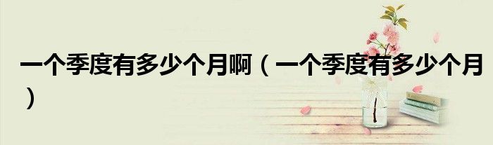 一個季度有多少個月?。ㄒ粋€季度有多少個月）