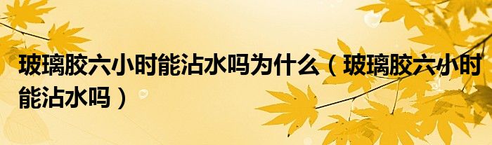玻璃膠六小時能沾水嗎為什么（玻璃膠六小時能沾水嗎）