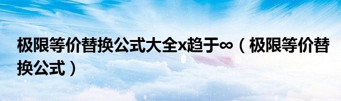 極限等價替換公式大全x趨于∞（極限等價替換公式）