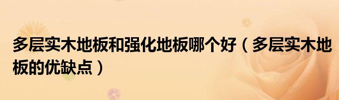 多層實(shí)木地板和強(qiáng)化地板哪個(gè)好（多層實(shí)木地板的優(yōu)缺點(diǎn)）
