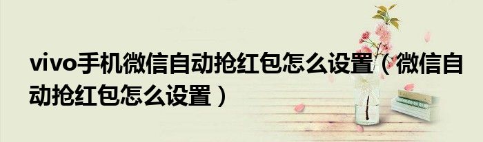 vivo手機(jī)微信自動(dòng)搶紅包怎么設(shè)置（微信自動(dòng)搶紅包怎么設(shè)置）