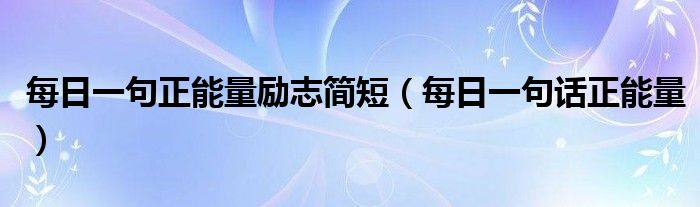 每日一句正能量勵(lì)志簡(jiǎn)短（每日一句話正能量）