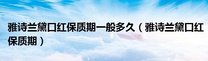 雅詩蘭黛口紅保質(zhì)期一般多久（雅詩蘭黛口紅保質(zhì)期）