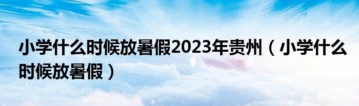 小學(xué)什么時(shí)候放暑假2023年貴州（小學(xué)什么時(shí)候放暑假）