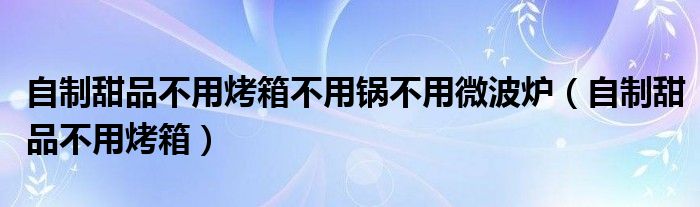 自制甜品不用烤箱不用鍋不用微波爐（自制甜品不用烤箱）