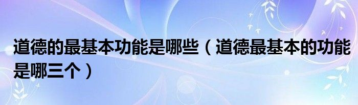 道德的最基本功能是哪些（道德最基本的功能是哪三個）