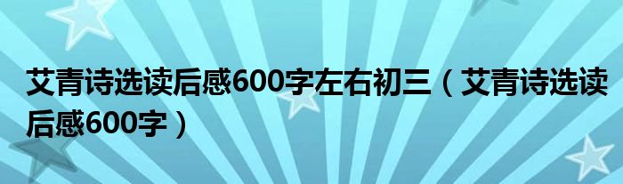艾青詩(shī)選讀后感600字左右初三（艾青詩(shī)選讀后感600字）