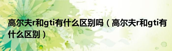 高爾夫r和gti有什么區(qū)別嗎（高爾夫r和gti有什么區(qū)別）