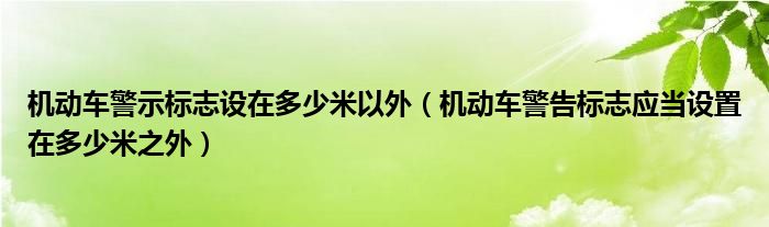 機(jī)動(dòng)車警示標(biāo)志設(shè)在多少米以外（機(jī)動(dòng)車警告標(biāo)志應(yīng)當(dāng)設(shè)置在多少米之外）