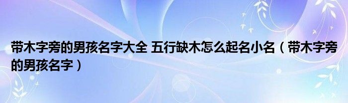 帶木字旁的男孩名字大全 五行缺木怎么起名小名（帶木字旁的男孩名字）