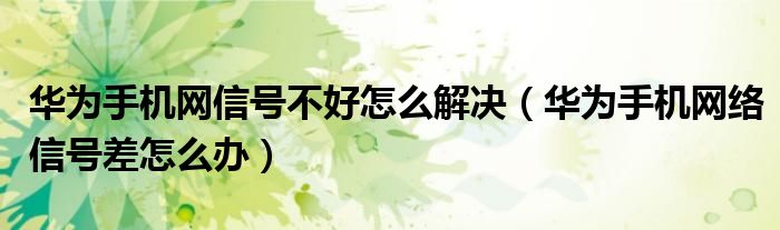華為手機(jī)網(wǎng)信號(hào)不好怎么解決（華為手機(jī)網(wǎng)絡(luò)信號(hào)差怎么辦）