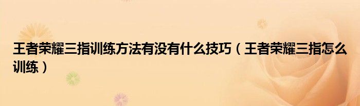 王者榮耀三指訓(xùn)練方法有沒(méi)有什么技巧（王者榮耀三指怎么訓(xùn)練）