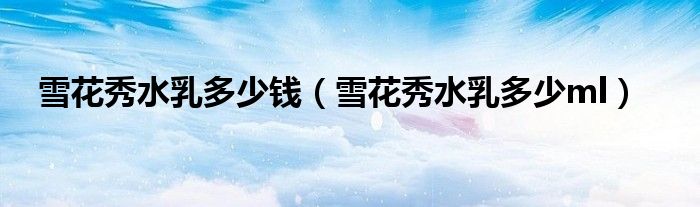 雪花秀水乳多少錢（雪花秀水乳多少ml）