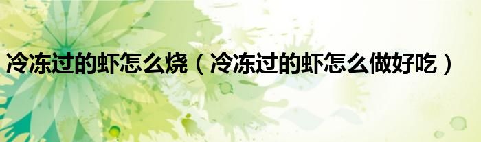 冷凍過的蝦怎么燒（冷凍過的蝦怎么做好吃）