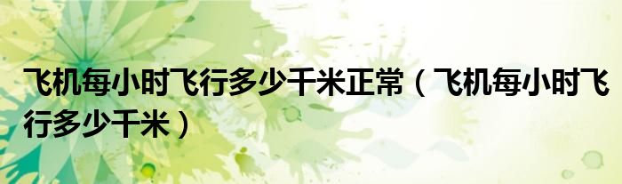 飛機(jī)每小時(shí)飛行多少千米正常（飛機(jī)每小時(shí)飛行多少千米）
