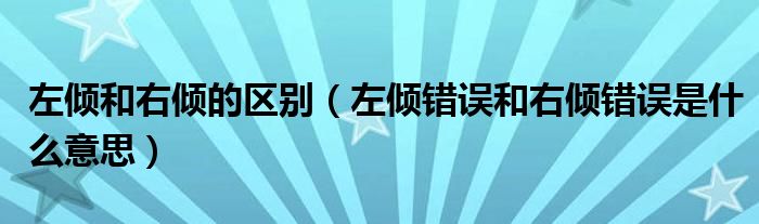 左傾和右傾的區(qū)別（左傾錯誤和右傾錯誤是什么意思）