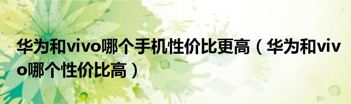 華為和vivo哪個(gè)手機(jī)性價(jià)比更高（華為和vivo哪個(gè)性價(jià)比高）