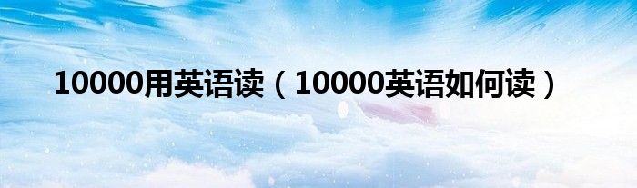 10000用英語(yǔ)讀（10000英語(yǔ)如何讀）