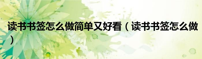 讀書書簽怎么做簡單又好看（讀書書簽怎么做）