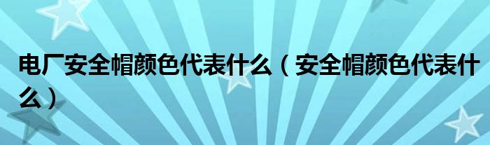 電廠安全帽顏色代表什么（安全帽顏色代表什么）