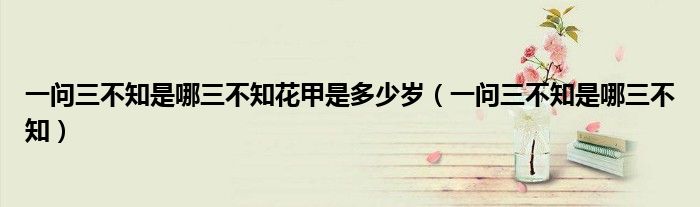 一問(wèn)三不知是哪三不知花甲是多少歲（一問(wèn)三不知是哪三不知）