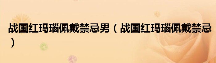 戰(zhàn)國紅瑪瑙佩戴禁忌男（戰(zhàn)國紅瑪瑙佩戴禁忌）