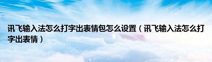 訊飛輸入法怎么打字出表情包怎么設(shè)置（訊飛輸入法怎么打字出表情）