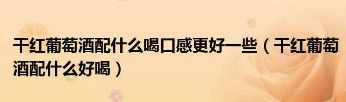 干紅葡萄酒配什么喝口感更好一些（干紅葡萄酒配什么好喝）