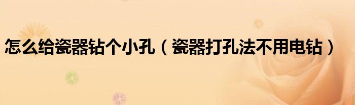 怎么給瓷器鉆個小孔（瓷器打孔法不用電鉆）