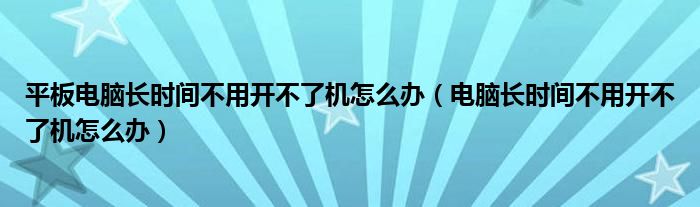 平板電腦長(zhǎng)時(shí)間不用開不了機(jī)怎么辦（電腦長(zhǎng)時(shí)間不用開不了機(jī)怎么辦）