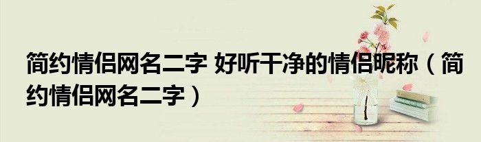 簡(jiǎn)約情侶網(wǎng)名二字 好聽干凈的情侶昵稱（簡(jiǎn)約情侶網(wǎng)名二字）