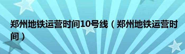 鄭州地鐵運營時間10號線（鄭州地鐵運營時間）