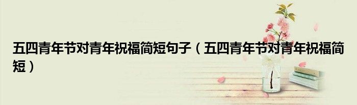 五四青年節(jié)對青年祝福簡短句子（五四青年節(jié)對青年祝福簡短）