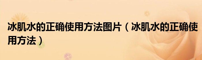 冰肌水的正確使用方法圖片（冰肌水的正確使用方法）