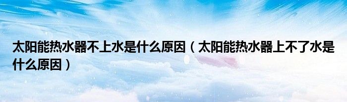 太陽能熱水器不上水是什么原因（太陽能熱水器上不了水是什么原因）