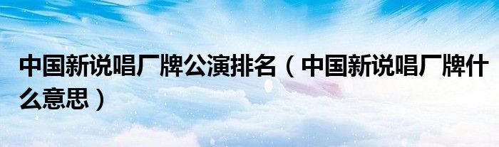 中國新說唱廠牌公演排名（中國新說唱廠牌什么意思）