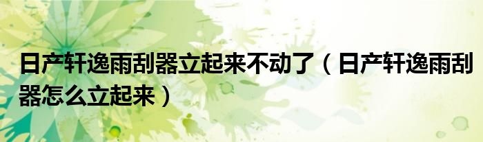 日產(chǎn)軒逸雨刮器立起來不動(dòng)了（日產(chǎn)軒逸雨刮器怎么立起來）