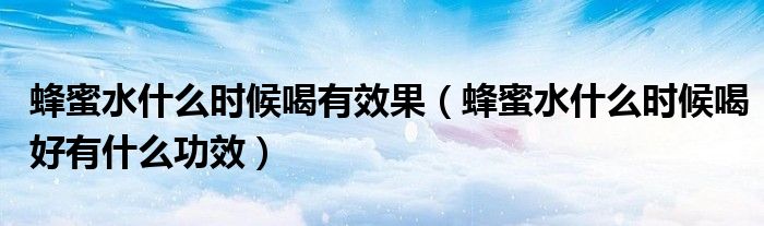 蜂蜜水什么時(shí)候喝有效果（蜂蜜水什么時(shí)候喝好有什么功效）