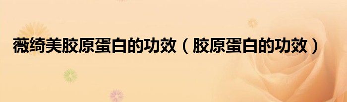 薇綺美膠原蛋白的功效（膠原蛋白的功效）