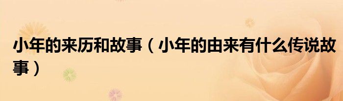 小年的來歷和故事（小年的由來有什么傳說故事）