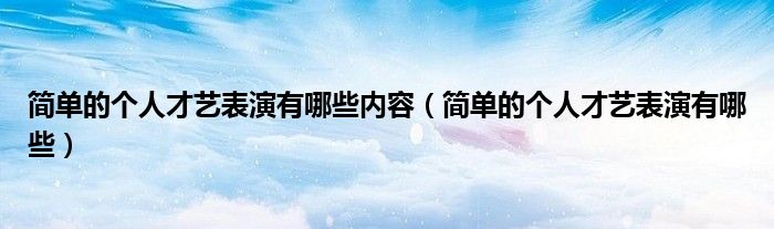 簡單的個(gè)人才藝表演有哪些內(nèi)容（簡單的個(gè)人才藝表演有哪些）