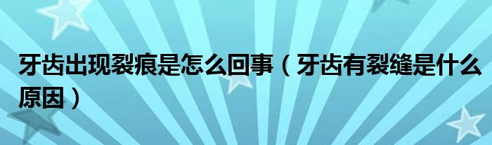 牙齒出現(xiàn)裂痕是怎么回事（牙齒有裂縫是什么原因）
