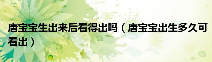唐寶寶生出來后看得出嗎（唐寶寶出生多久可看出）
