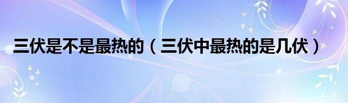 三伏是不是最熱的（三伏中最熱的是幾伏）