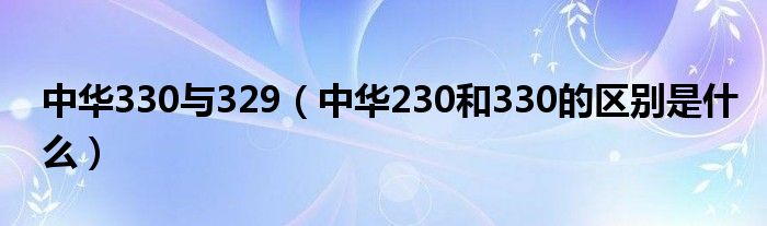 中華330與329（中華230和330的區(qū)別是什么）