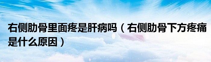 右側(cè)肋骨里面疼是肝病嗎（右側(cè)肋骨下方疼痛是什么原因）