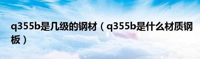 q355b是幾級的鋼材（q355b是什么材質(zhì)鋼板）