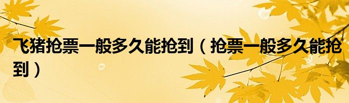 飛豬搶票一般多久能搶到（搶票一般多久能搶到）
