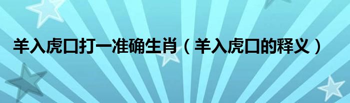 羊入虎口打一準(zhǔn)確生肖（羊入虎口的釋義）